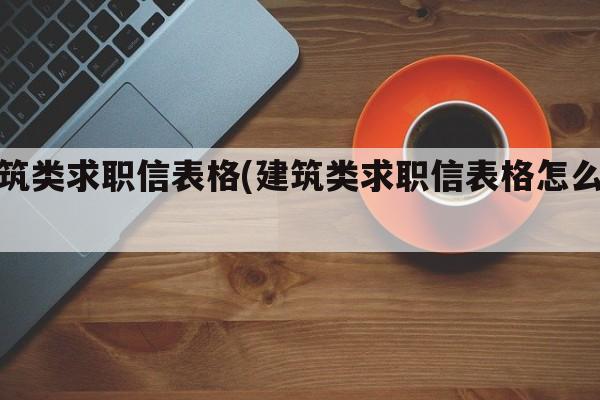 建筑类求职信表格(建筑类求职信表格怎么填)